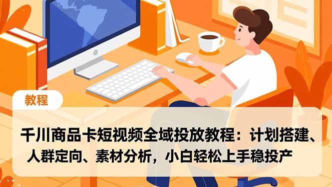 千川商品卡短视频全域投放教程：计划搭建、人群定向、素材分析，小白轻松上手稳投产青祥项目库-闲云创业网-老谢轻创网-中创网-福缘网-冒泡网-资源之家-魔方项目库青祥项目库