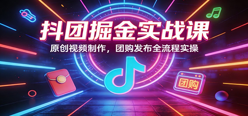 抖团掘金实战课：原创视频制作，团购发布全流程实操青祥项目库-闲云创业网-老谢轻创网-中创网-福缘网-冒泡网-资源之家-魔方项目库青祥项目库