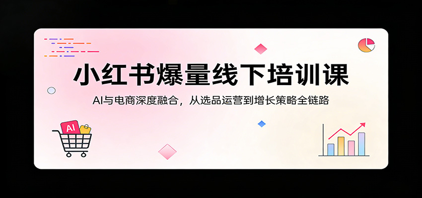 小红书爆量线下培训课：AI与电商深度融合，从选品运营到增长策略全链路青祥项目库-闲云创业网-老谢轻创网-中创网-福缘网-冒泡网-资源之家-魔方项目库青祥项目库