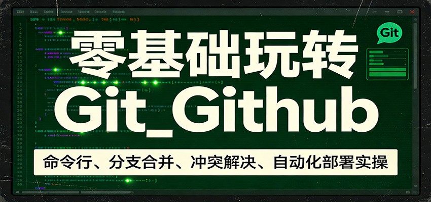 零基础玩转Git_Github：命令行、分支合并、冲突解决、自动化部署实操青祥项目库-闲云创业网-老谢轻创网-中创网-福缘网-冒泡网-资源之家-魔方项目库青祥项目库