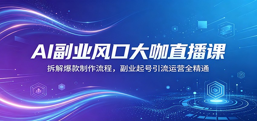 AI副业风口大咖直播课：拆解爆款制作流程，副业起号引流运营全精通青祥项目库-闲云创业网-老谢轻创网-中创网-福缘网-冒泡网-资源之家-魔方项目库青祥项目库