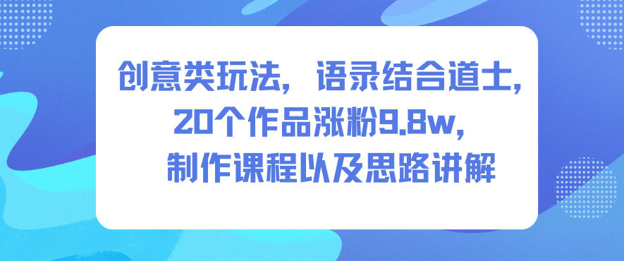 创意类玩法，语录结合道士，20个作品涨粉9.8w，制作课程以及思路讲解青祥项目库-闲云创业网-老谢轻创网-中创网-福缘网-冒泡网-资源之家-魔方项目库青祥项目库